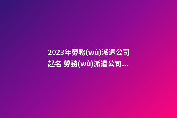 2023年勞務(wù)派遣公司起名 勞務(wù)派遣公司起什么名好-第1張-公司起名-玄機(jī)派